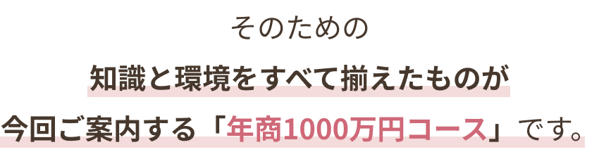 そのための知識と環境をすべて揃えたものが今回ご案内する「年商1000万円コース」です。