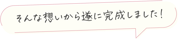 そんな想いから遂に完成しました！